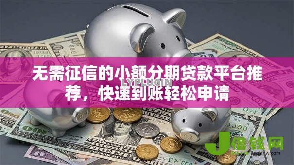 无需征信的小额分期贷款平台推荐,快速到账轻松申请 无需征信的小额分期贷款平台推荐,快速到账轻松申请