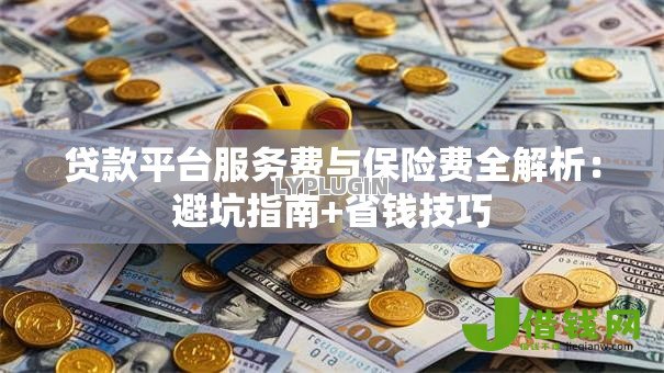 贷款平台服务费与保险费全解析：避坑指南+省钱技巧