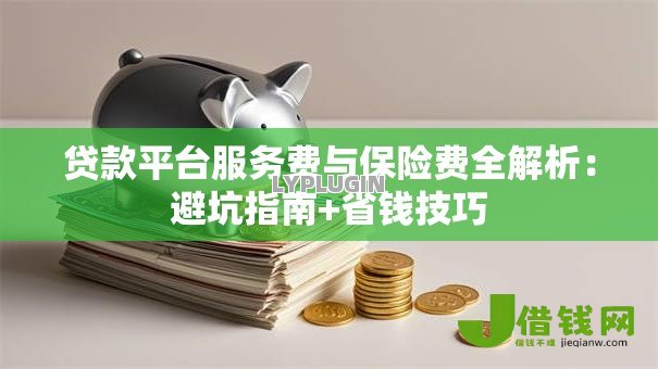 贷款平台服务费与保险费全解析：避坑指南+省钱技巧
