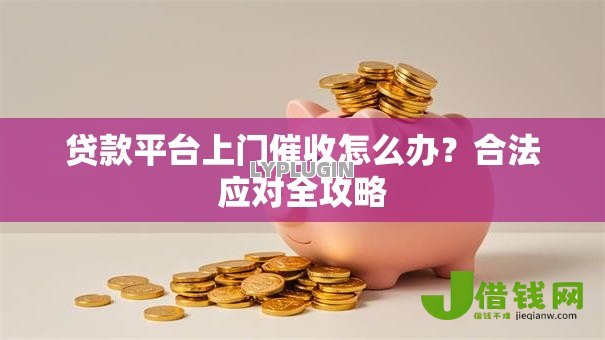 贷款平台上门催收怎么办?合法应对全攻略 贷款平台上门催收怎么办?合法应对全攻略