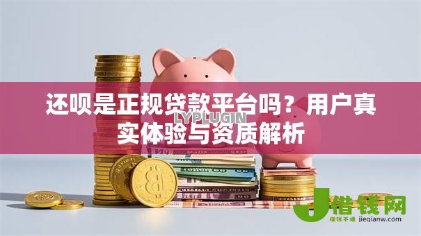 还呗是正规贷款平台吗？用户真实体验与资质解析