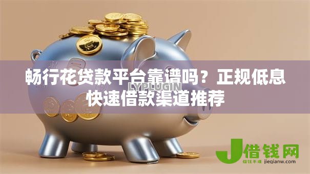 畅行花贷款平台靠谱吗?正规低息快速借款渠道推荐 畅行花贷款平台靠谱吗?正规低息快速借款渠道推荐