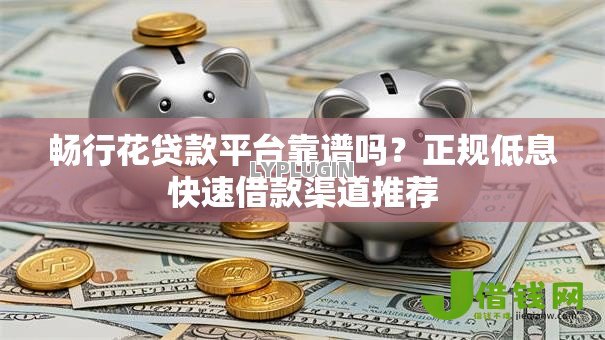 畅行花贷款平台靠谱吗?正规低息快速借款渠道推荐 畅行花贷款平台靠谱吗?正规低息快速借款渠道推荐