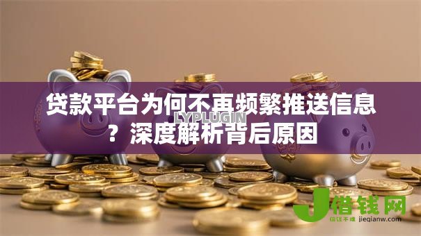 贷款平台为何不再频繁推送信息？深度解析背后原因