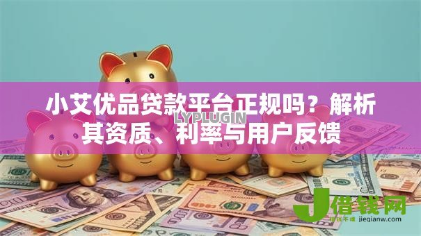 小艾优品贷款平台正规吗？解析其资质、利率与用户反馈