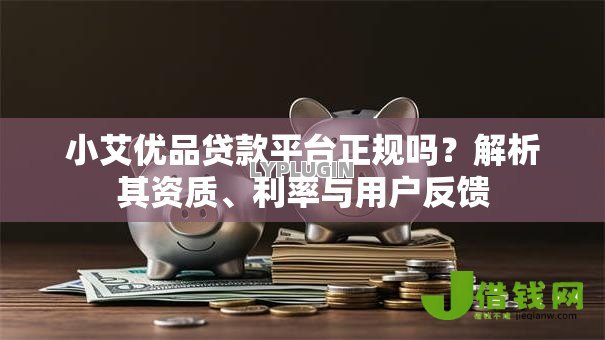 小艾优品贷款平台正规吗？解析其资质、利率与用户反馈