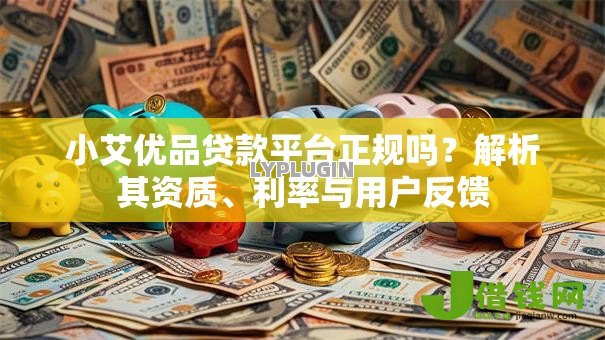 小艾优品贷款平台正规吗？解析其资质、利率与用户反馈