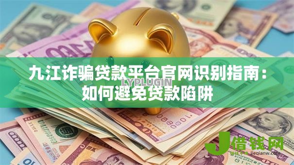 九江诈骗贷款平台官网识别指南：如何避免贷款陷阱