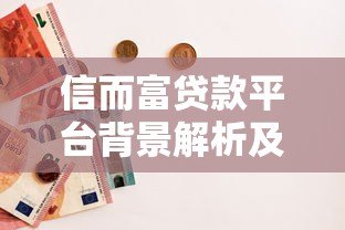 信而富贷款平台背景解析及使用指南 信而富贷款平台背景解析及使用指南