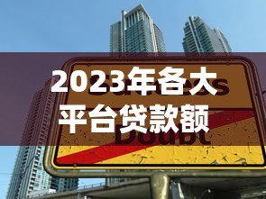 2023年各大平台贷款额度排行：哪家能借更多？