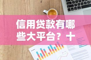信用贷款有哪些大平台?十大正规靠谱平台推荐 信用贷款有哪些大平台?十大正规靠谱平台推荐