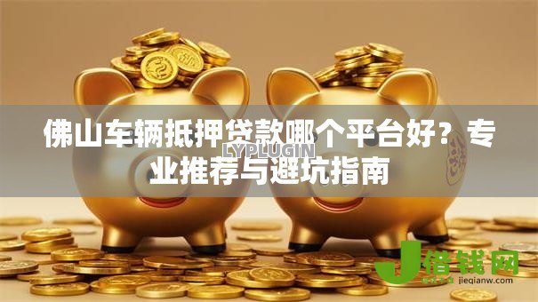 佛山车辆抵押贷款哪个平台好？专业推荐与避坑指南
