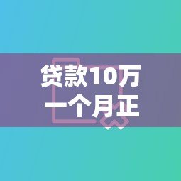 贷款10万一个月正规平台推荐及注意事项