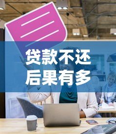 贷款不还后果有多严重?这些影响你必须知道 贷款不还后果有多严重?这些影响你必须知道