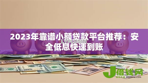 2023年靠谱小额贷款平台推荐：安全低息快速到账