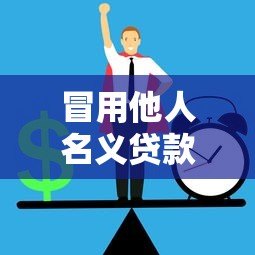 冒用他人名义贷款的法律风险与防范指南 冒用他人名义贷款的法律风险与防范指南