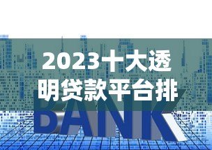 2023十大透明贷款平台排行榜：正规可靠低息平台推荐