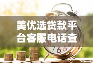 美优选贷款平台客服电话查询指南及贷款服务详解 美优选贷款平台客服电话查询指南及贷款服务详解