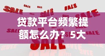 贷款平台频繁提额怎么办？5大应对策略助你避坑