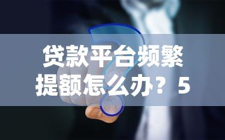 贷款平台频繁提额怎么办？5大应对策略助你避坑