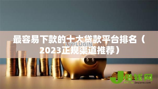 最容易下款的十大贷款平台排名（2023正规渠道推荐）