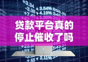贷款平台真的停止催收了吗?行业现状与真相解析 贷款平台真的停止催收了吗?行业现状与真相解析