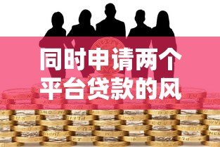 同时申请两个平台贷款的风险与注意事项解析