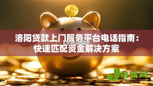 洛阳贷款上门服务平台电话指南：快速匹配资金解决方案
