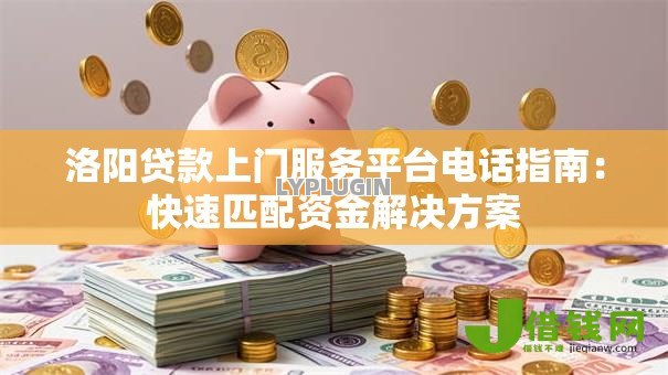 洛阳贷款上门服务平台电话指南：快速匹配资金解决方案