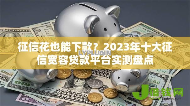 征信花也能下款?2023年十大征信宽容贷款平台实测盘点 征信花也能下款?2023年十大征信宽容贷款平台实测盘点