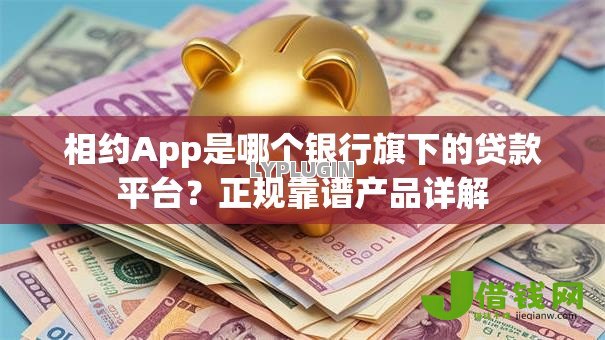 相约App是哪个银行旗下的贷款平台?正规靠谱产品详解 相约App是哪个银行旗下的贷款平台?正规靠谱产品详解