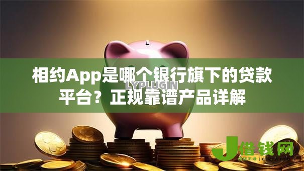 相约App是哪个银行旗下的贷款平台?正规靠谱产品详解 相约App是哪个银行旗下的贷款平台?正规靠谱产品详解