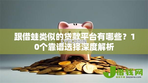 跟借蛙类似的贷款平台有哪些?10个靠谱选择深度解析 跟借蛙类似的贷款平台有哪些?10个靠谱选择深度解析