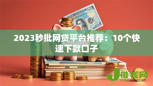 2023秒批网贷平台推荐:10个快速下款口子 2023秒批网贷平台推荐:10个快速下款口子