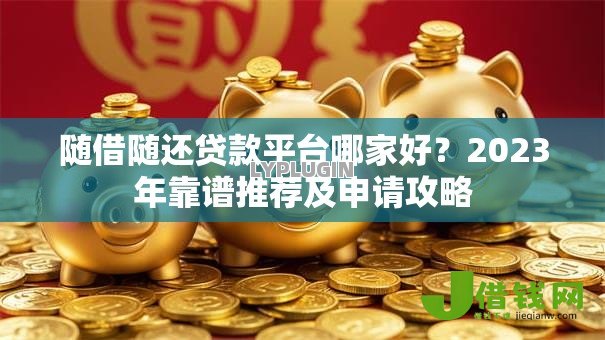 随借随还贷款平台哪家好？2023年靠谱推荐及申请攻略