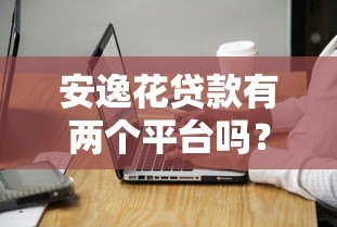 安逸花贷款有两个平台吗？官方平台与使用注意事项解析
