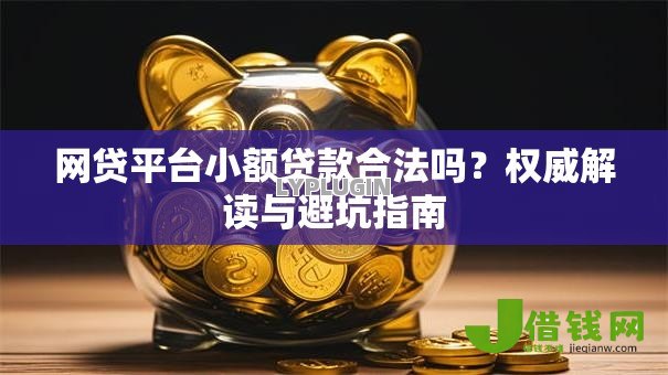 网贷平台小额贷款合法吗?权威解读与避坑指南 网贷平台小额贷款合法吗?权威解读与避坑指南