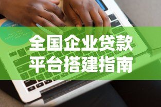 全国企业贷款平台搭建指南：从0到1实现高效融资