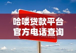 哈喽贷款平台官方电话查询指南及常见问题解答 哈喽贷款平台官方电话查询指南及常见问题解答