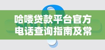 哈喽贷款平台官方电话查询指南及常见问题解答 哈喽贷款平台官方电话查询指南及常见问题解答