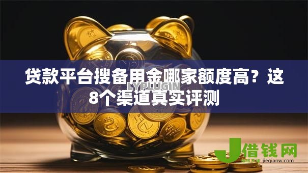 贷款平台搜备用金哪家额度高?这8个渠道真实评测 贷款平台搜备用金哪家额度高?这8个渠道真实评测
