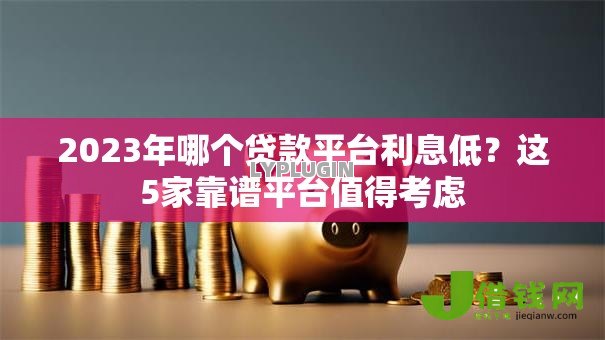 2023年哪个贷款平台利息低?这5家靠谱平台值得考虑 2023年哪个贷款平台利息低?这5家靠谱平台值得考虑