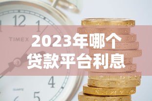 2023年哪个贷款平台利息低?这5家靠谱平台值得考虑 2023年哪个贷款平台利息低?这5家靠谱平台值得考虑