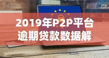 2019年P2P平台逾期贷款数据解析及风险防范指南