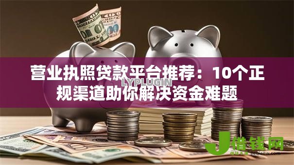 营业执照贷款平台推荐：10个正规渠道助你解决资金难题