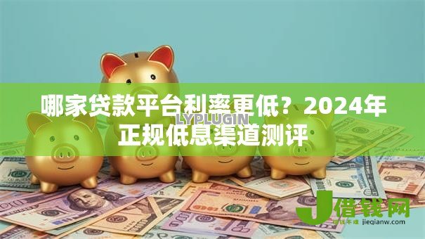 哪家贷款平台利率更低？2024年正规低息渠道测评