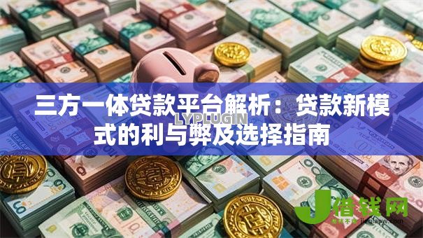 三方一体贷款平台解析:贷款新模式的利与弊及选择指南 三方一体贷款平台解析:贷款新模式的利与弊及选择指南