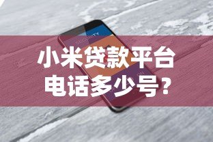 小米贷款平台电话多少号？官方客服热线及使用指南
