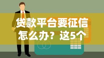 贷款平台要征信怎么办？这5个方法助你轻松应对