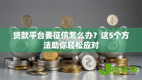 贷款平台要征信怎么办？这5个方法助你轻松应对